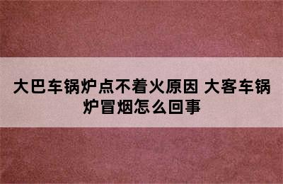 大巴车锅炉点不着火原因 大客车锅炉冒烟怎么回事